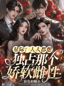 星际:人人都想独占那个娇软雌性 星际:人人都想独占那个娇软雌性